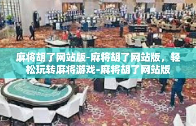 麻将胡了网站版-麻将胡了网站版，轻松玩转麻将游戏-麻将胡了网站版