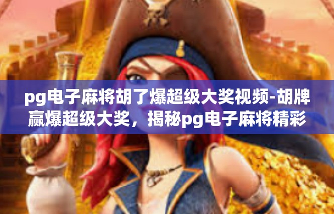pg电子麻将胡了爆超级大奖视频-胡牌赢爆超级大奖，揭秘pg电子麻将精彩瞬间-pg电子麻将胡了爆超级大奖视频