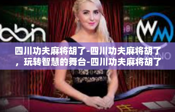 四川功夫麻将胡了-四川功夫麻将胡了，玩转智慧的舞台-四川功夫麻将胡了