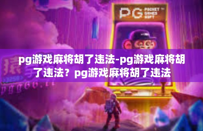 pg游戏麻将胡了违法-pg游戏麻将胡了违法？pg游戏麻将胡了违法