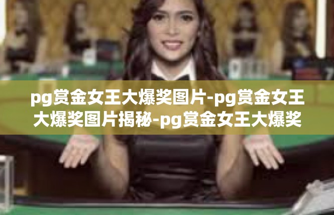 pg赏金女王大爆奖图片-pg赏金女王大爆奖图片揭秘-pg赏金女王大爆奖图片