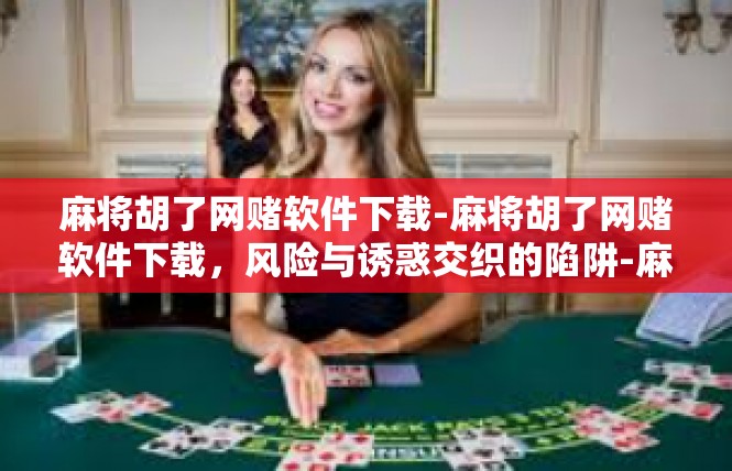 麻将胡了网赌软件下载-麻将胡了网赌软件下载，风险与诱惑交织的陷阱-麻将胡了网赌软件下载
