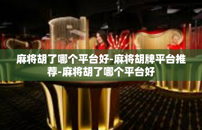 麻将胡了哪个平台好-麻将胡牌平台推荐-麻将胡了哪个平台好