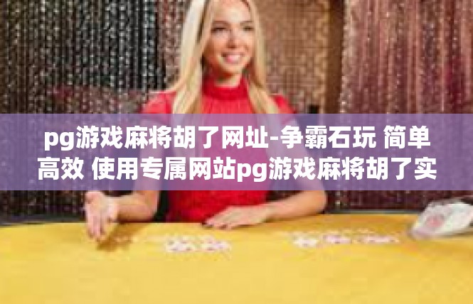 pg游戏麻将胡了网址-争霸石玩 简单高效 使用专属网站pg游戏麻将胡了实战技巧-pg游戏麻将胡了网址