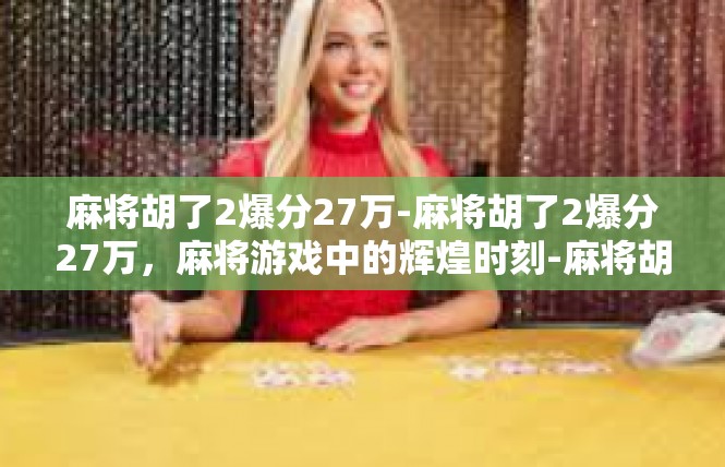 麻将胡了2爆分27万-麻将胡了2爆分27万，麻将游戏中的辉煌时刻-麻将胡了2爆分27万