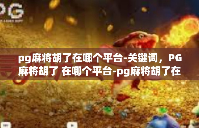 pg麻将胡了在哪个平台-关键词，PG麻将胡了 在哪个平台-pg麻将胡了在哪个平台
