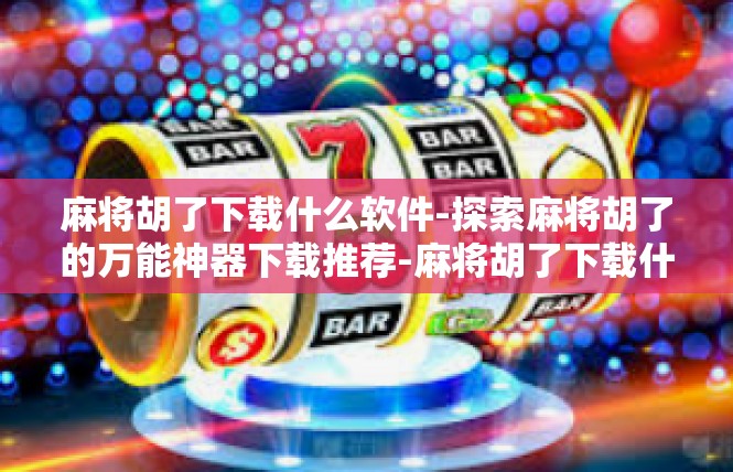 麻将胡了下载什么软件-探索麻将胡了的万能神器下载推荐-麻将胡了下载什么软件