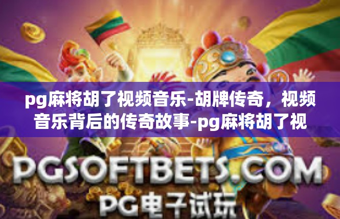 pg麻将胡了视频音乐-胡牌传奇，视频音乐背后的传奇故事-pg麻将胡了视频音乐