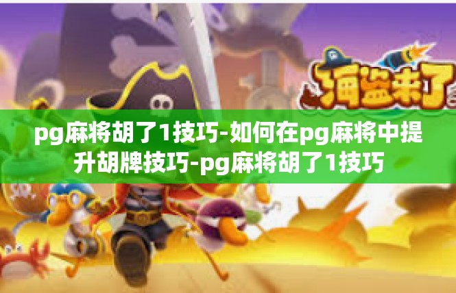 pg麻将胡了1技巧-如何在pg麻将中提升胡牌技巧-pg麻将胡了1技巧