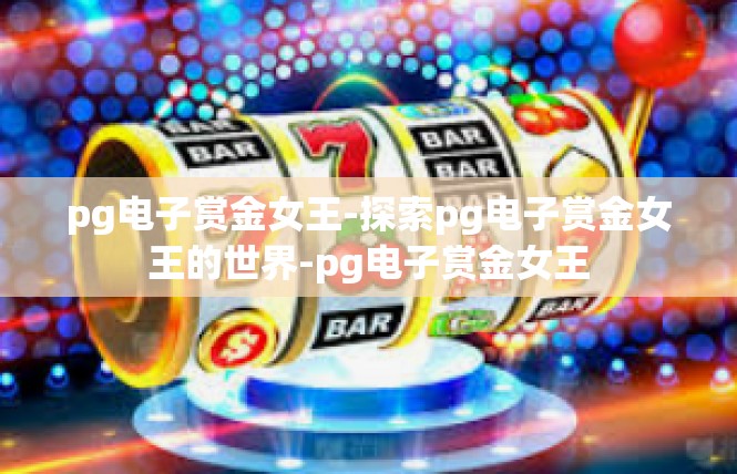pg电子赏金女王-探索pg电子赏金女王的世界-pg电子赏金女王