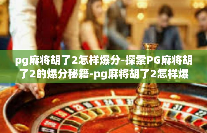 pg麻将胡了2怎样爆分-探索PG麻将胡了2的爆分秘籍-pg麻将胡了2怎样爆分