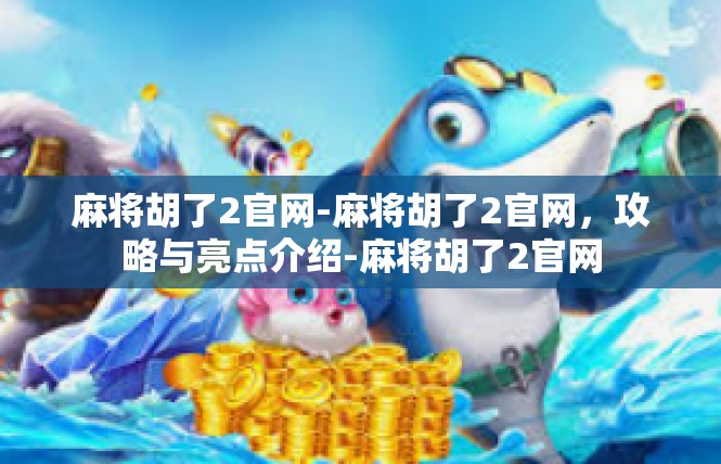 麻将胡了2官网-麻将胡了2官网，攻略与亮点介绍-麻将胡了2官网