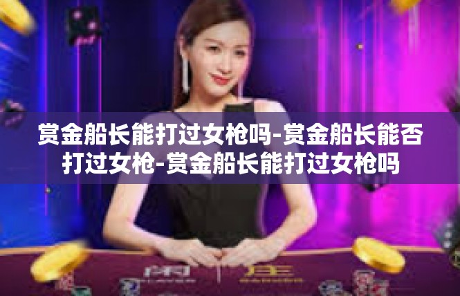 赏金船长能打过女枪吗-赏金船长能否打过女枪-赏金船长能打过女枪吗