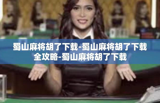 蜀山麻将胡了下载-蜀山麻将胡了下载全攻略-蜀山麻将胡了下载