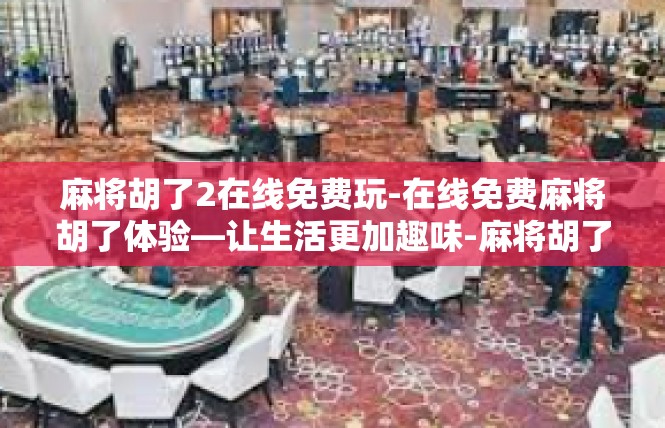 麻将胡了2在线免费玩-在线免费麻将胡了体验—让生活更加趣味-麻将胡了2在线免费玩