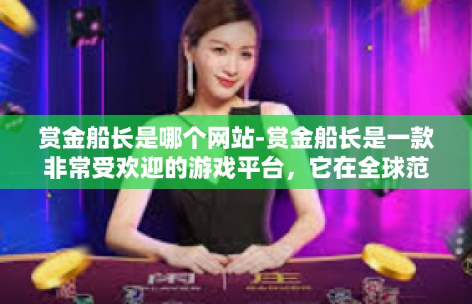 赏金船长是哪个网站-赏金船长是一款非常受欢迎的游戏平台，它在全球范围内拥有众多的用户。那么，关于赏金船长是哪个网站这个问题，让我们来一起探索一下。赏金船长是哪个网站