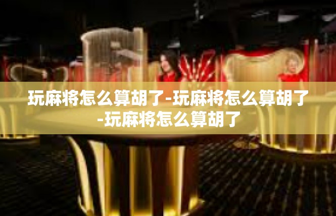 玩麻将怎么算胡了-玩麻将怎么算胡了-玩麻将怎么算胡了