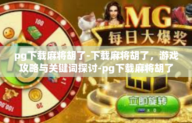 pg下载麻将胡了-下载麻将胡了，游戏攻略与关键词探讨-pg下载麻将胡了