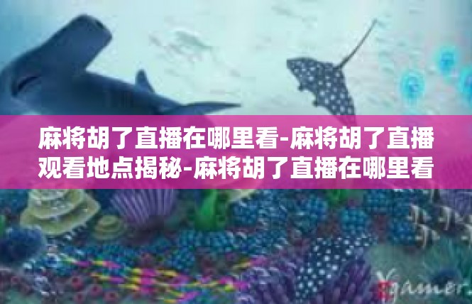 麻将胡了直播在哪里看-麻将胡了直播观看地点揭秘-麻将胡了直播在哪里看