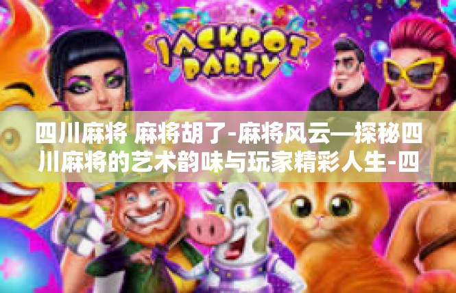 四川麻将 麻将胡了-麻将风云—探秘四川麻将的艺术韵味与玩家精彩人生-四川麻将 麻将胡了