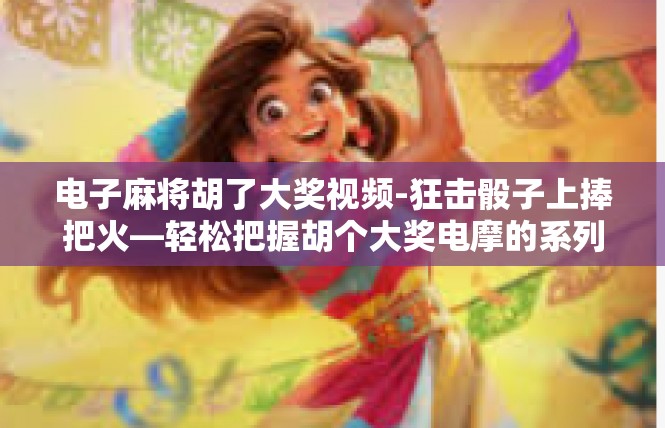 电子麻将胡了大奖视频-狂击骰子上捧把火—轻松把握胡个大奖电摩的系列影片故事-电子麻将胡了大奖视频
