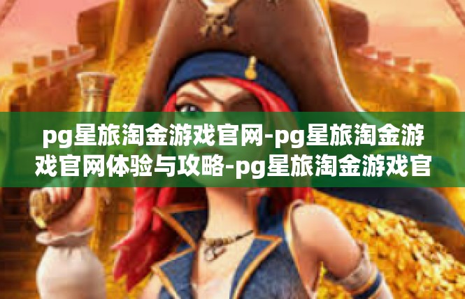 pg星旅淘金游戏官网-pg星旅淘金游戏官网体验与攻略-pg星旅淘金游戏官网