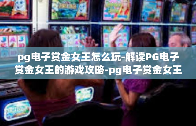 pg电子赏金女王怎么玩-解读PG电子赏金女王的游戏攻略-pg电子赏金女王怎么玩