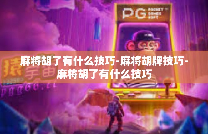 麻将胡了有什么技巧-麻将胡牌技巧-麻将胡了有什么技巧