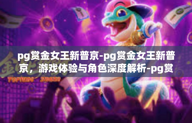 pg赏金女王新普京-pg赏金女王新普京，游戏体验与角色深度解析-pg赏金女王新普京