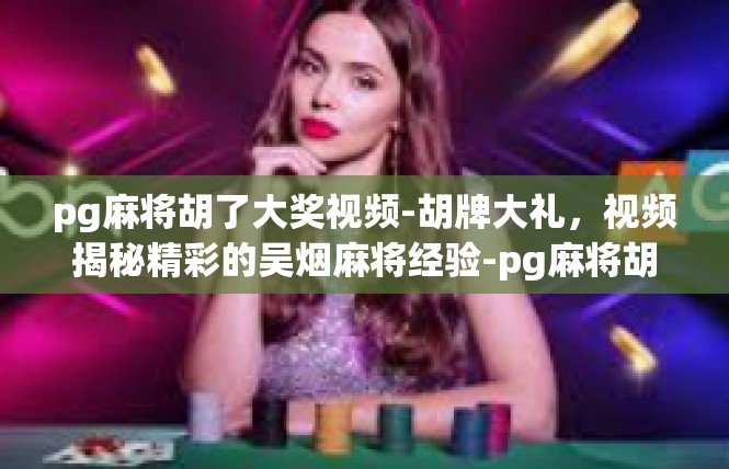 pg麻将胡了大奖视频-胡牌大礼，视频揭秘精彩的吴烟麻将经验-pg麻将胡了大奖视频