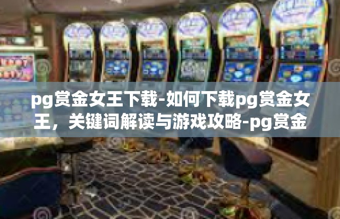 pg赏金女王下载-如何下载pg赏金女王，关键词解读与游戏攻略-pg赏金女王下载