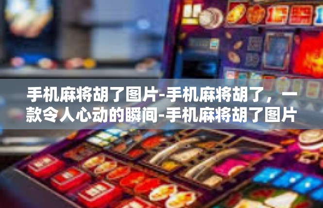 手机麻将胡了图片-手机麻将胡了，一款令人心动的瞬间-手机麻将胡了图片
