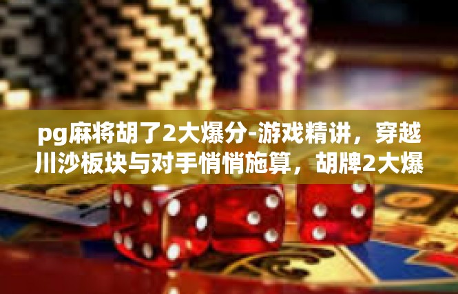 pg麻将胡了2大爆分-游戏精讲，穿越川沙板块与对手悄悄施算，胡牌2大爆分攻略-pg麻将胡了2大爆分