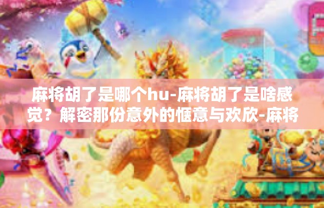 麻将胡了是哪个hu-麻将胡了是啥感觉？解密那份意外的惬意与欢欣-麻将胡了是哪个hu