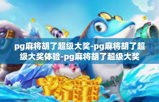 pg麻将胡了超级大奖-pg麻将胡了超级大奖体验-pg麻将胡了超级大奖