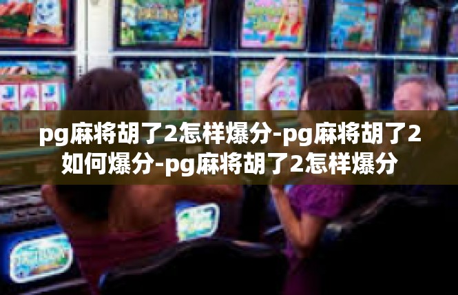 pg麻将胡了2怎样爆分-pg麻将胡了2如何爆分-pg麻将胡了2怎样爆分