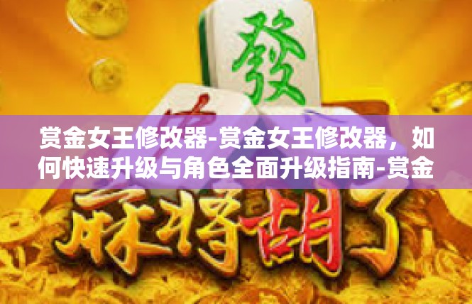 赏金女王修改器-赏金女王修改器，如何快速升级与角色全面升级指南-赏金女王修改器