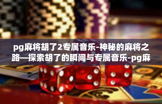 pg麻将胡了2专属音乐-神秘的麻将之路—探索胡了的瞬间与专属音乐-pg麻将胡了2专属音乐