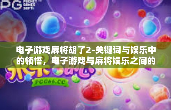 电子游戏麻将胡了2-关键词与娱乐中的领悟，电子游戏与麻将娱乐之间的华丽成就—胡了的两粒雷人论说-电子游戏麻将胡了2