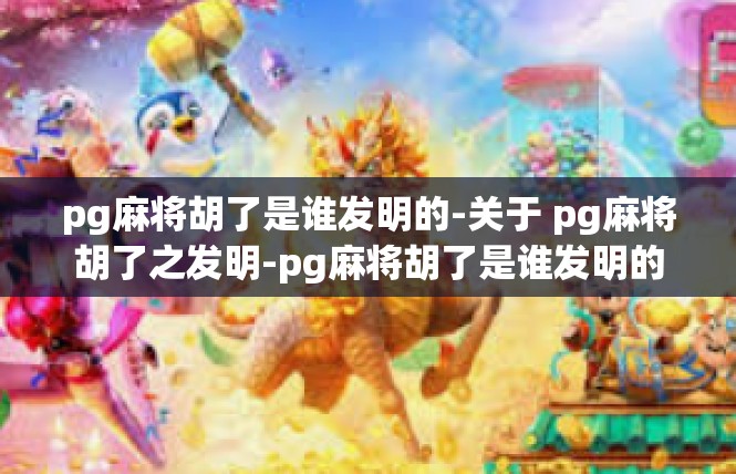 pg麻将胡了是谁发明的-关于 pg麻将胡了之发明-pg麻将胡了是谁发明的