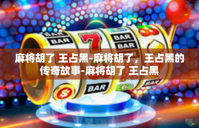 麻将胡了 王占黑-麻将胡了，王占黑的传奇故事-麻将胡了 王占黑