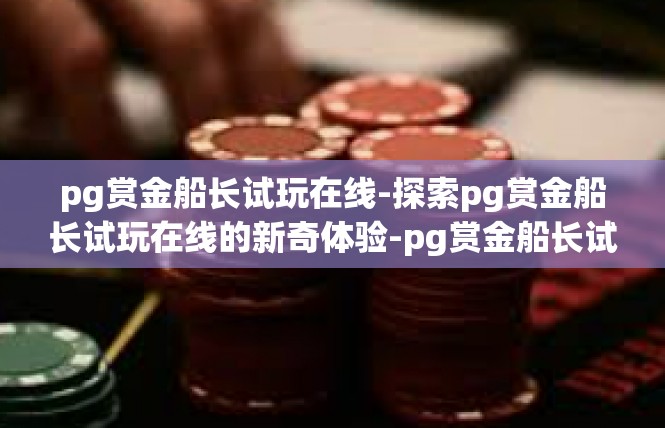pg赏金船长试玩在线-探索pg赏金船长试玩在线的新奇体验-pg赏金船长试玩在线