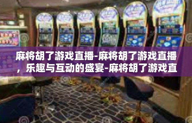 麻将胡了游戏直播-麻将胡了游戏直播，乐趣与互动的盛宴-麻将胡了游戏直播