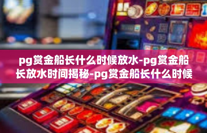 pg赏金船长什么时候放水-pg赏金船长放水时间揭秘-pg赏金船长什么时候放水