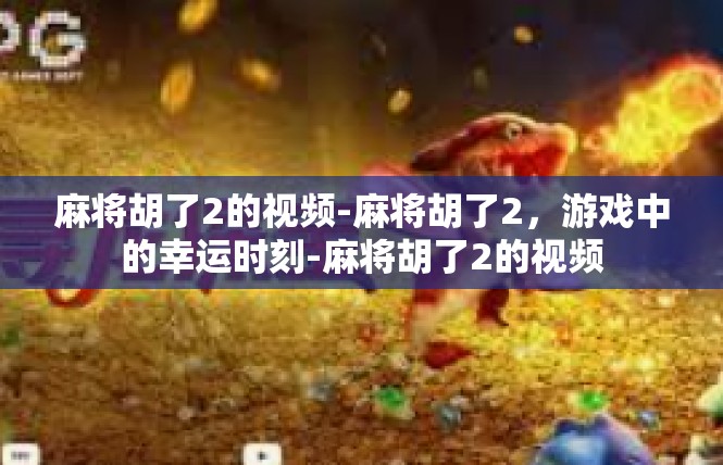 麻将胡了2的视频-麻将胡了2，游戏中的幸运时刻-麻将胡了2的视频