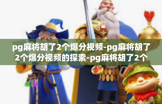 pg麻将胡了2个爆分视频-pg麻将胡了2个爆分视频的探索-pg麻将胡了2个爆分视频