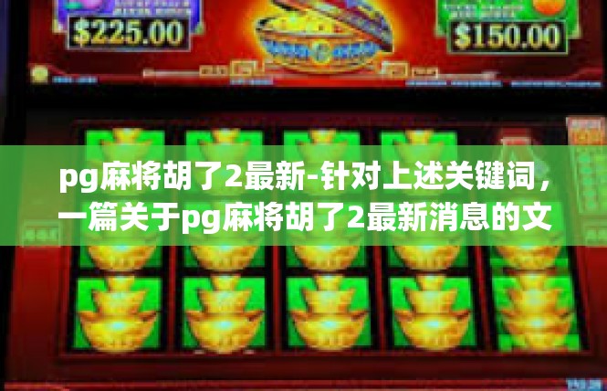 pg麻将胡了2最新-针对上述关键词，一篇关于pg麻将胡了2最新消息的文章可以围绕以下几个关键点展开，pg麻将胡了2最新