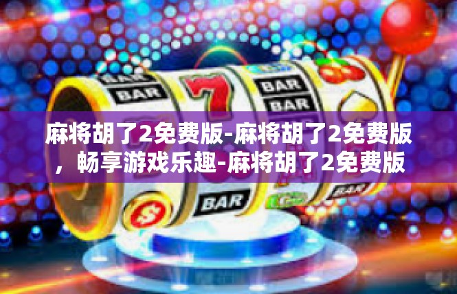 麻将胡了2免费版-麻将胡了2免费版，畅享游戏乐趣-麻将胡了2免费版