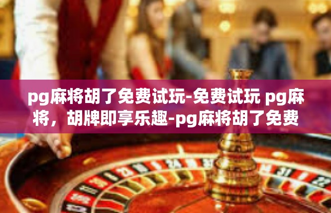 pg麻将胡了免费试玩-免费试玩 pg麻将，胡牌即享乐趣-pg麻将胡了免费试玩