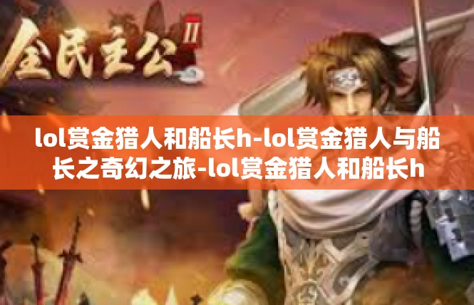 lol赏金猎人和船长h-lol赏金猎人与船长之奇幻之旅-lol赏金猎人和船长h